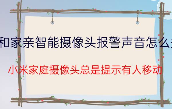 和家亲智能摄像头报警声音怎么关 小米家庭摄像头总是提示有人移动？